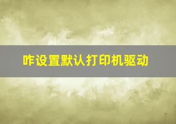 咋设置默认打印机驱动