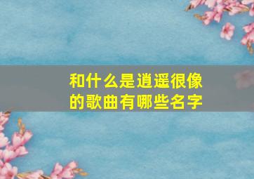 和什么是逍遥很像的歌曲有哪些名字