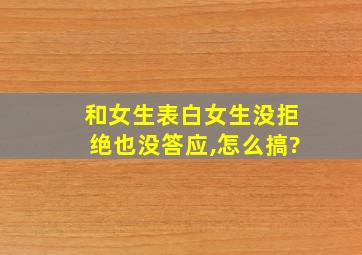 和女生表白女生没拒绝也没答应,怎么搞?