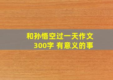 和孙悟空过一天作文300字 有意义的事