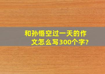 和孙悟空过一天的作文怎么写300个字?