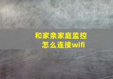 和家亲家庭监控怎么连接wifi