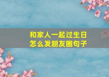 和家人一起过生日怎么发朋友圈句子