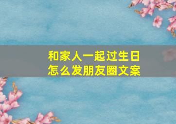 和家人一起过生日怎么发朋友圈文案