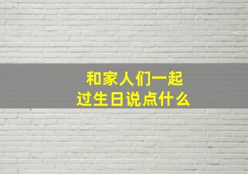 和家人们一起过生日说点什么