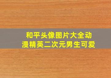 和平头像图片大全动漫精英二次元男生可爱