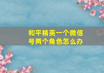 和平精英一个微信号两个角色怎么办