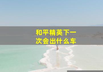 和平精英下一次会出什么车