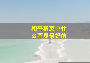 和平精英中什么画质最好的