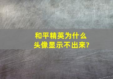 和平精英为什么头像显示不出来?