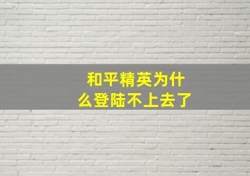 和平精英为什么登陆不上去了