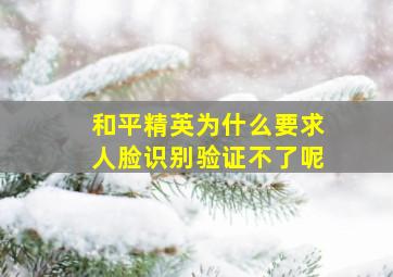 和平精英为什么要求人脸识别验证不了呢