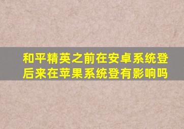 和平精英之前在安卓系统登后来在苹果系统登有影响吗