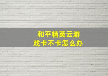 和平精英云游戏卡不卡怎么办