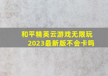 和平精英云游戏无限玩2023最新版不会卡吗