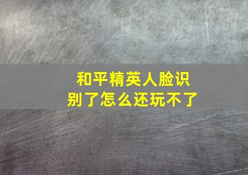 和平精英人脸识别了怎么还玩不了