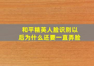 和平精英人脸识别以后为什么还要一直弄脸