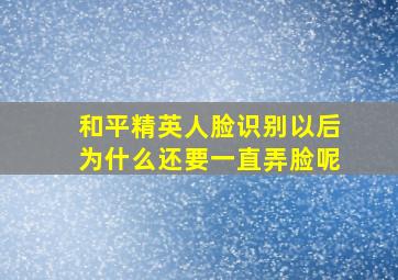 和平精英人脸识别以后为什么还要一直弄脸呢