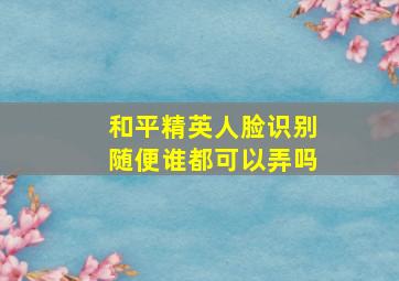 和平精英人脸识别随便谁都可以弄吗