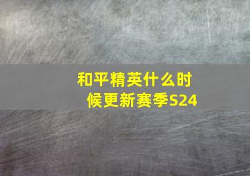 和平精英什么时候更新赛季S24