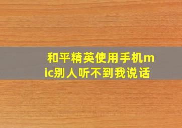 和平精英使用手机mic别人听不到我说话