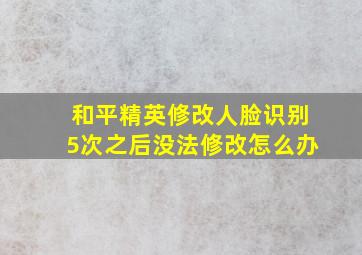 和平精英修改人脸识别5次之后没法修改怎么办