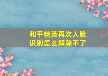 和平精英再次人脸识别怎么解除不了