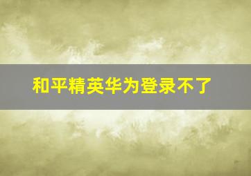 和平精英华为登录不了