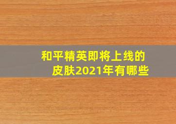 和平精英即将上线的皮肤2021年有哪些