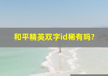 和平精英双字id稀有吗?