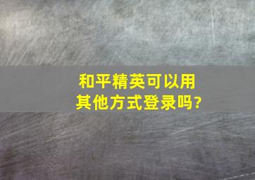 和平精英可以用其他方式登录吗?