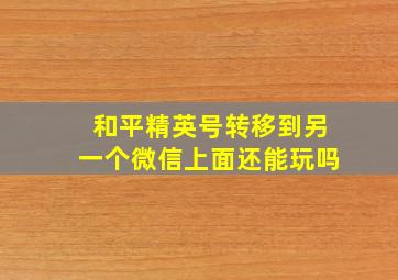 和平精英号转移到另一个微信上面还能玩吗