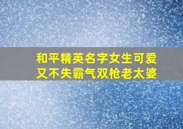 和平精英名字女生可爱又不失霸气双枪老太婆