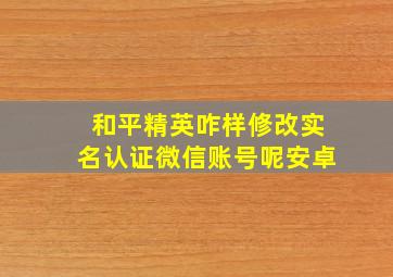 和平精英咋样修改实名认证微信账号呢安卓