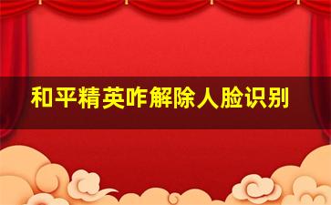 和平精英咋解除人脸识别