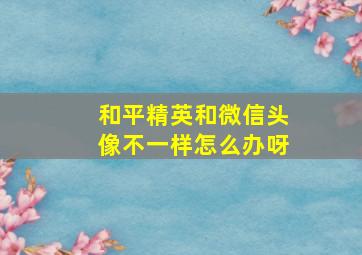 和平精英和微信头像不一样怎么办呀