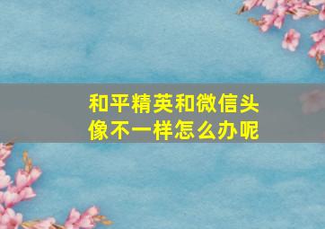 和平精英和微信头像不一样怎么办呢