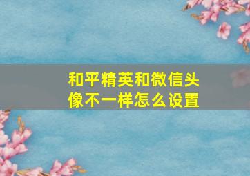 和平精英和微信头像不一样怎么设置