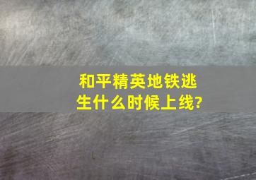 和平精英地铁逃生什么时候上线?