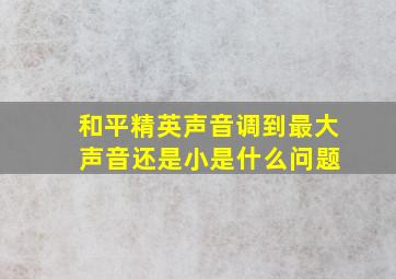 和平精英声音调到最大 声音还是小是什么问题