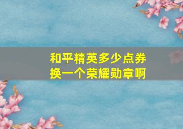 和平精英多少点券换一个荣耀勋章啊