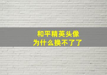 和平精英头像为什么换不了了