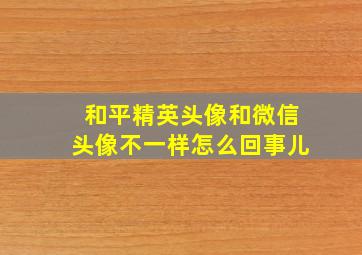 和平精英头像和微信头像不一样怎么回事儿