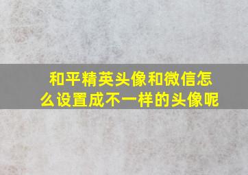 和平精英头像和微信怎么设置成不一样的头像呢