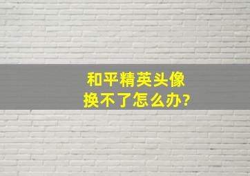 和平精英头像换不了怎么办?