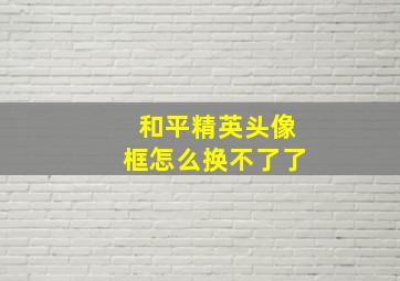 和平精英头像框怎么换不了了