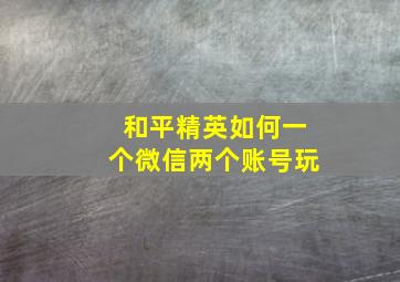 和平精英如何一个微信两个账号玩