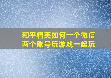 和平精英如何一个微信两个账号玩游戏一起玩