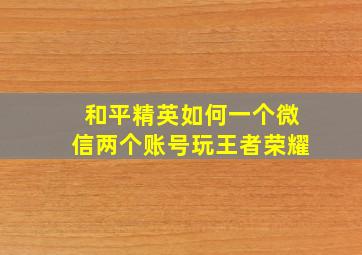 和平精英如何一个微信两个账号玩王者荣耀