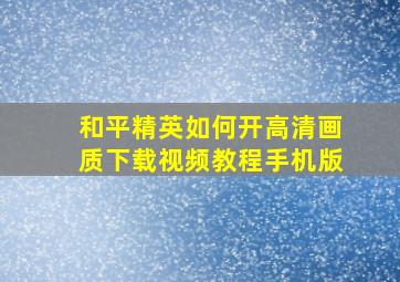 和平精英如何开高清画质下载视频教程手机版